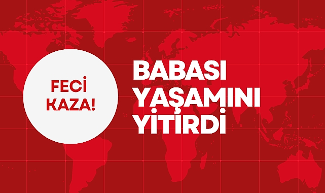 BABASI YAŞAMINI YİTİRDİ