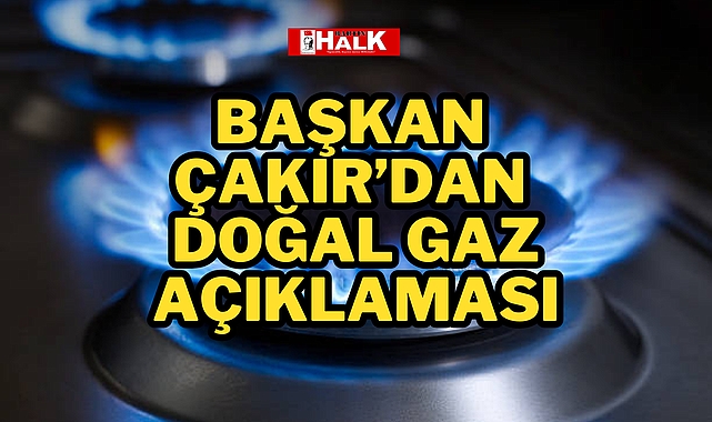 BAŞKAN ÇAKIR'DAN DOĞAL GAZ AÇIKLAMASI