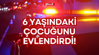 6 YAŞINDAKİ ÇOCUĞUNU EVLENDİRDİ!