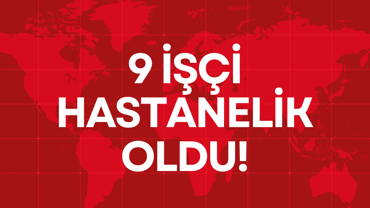 9 İŞÇİ HASTANELİK OLDU!