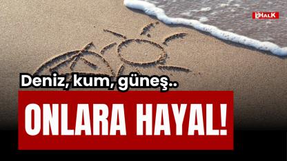 DENİZ, KUM, GÜNEŞ ONLARA HAYAL