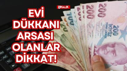 Evi, dükkanı, arsası olanlar dikkat!