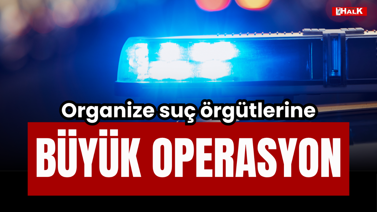 ORGANİZE SUÇ ÖRGÜTLERİNE BÜYÜK OPERASYONA