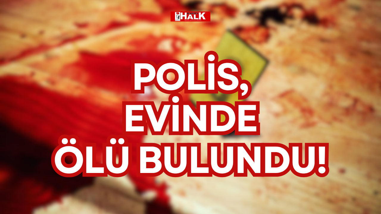 POLİS, EVİNDE ÖLÜ BULUNDU!
