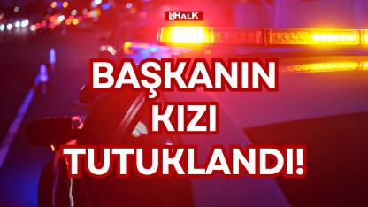 BAŞKANIN KIZI TUTUKLANDI!