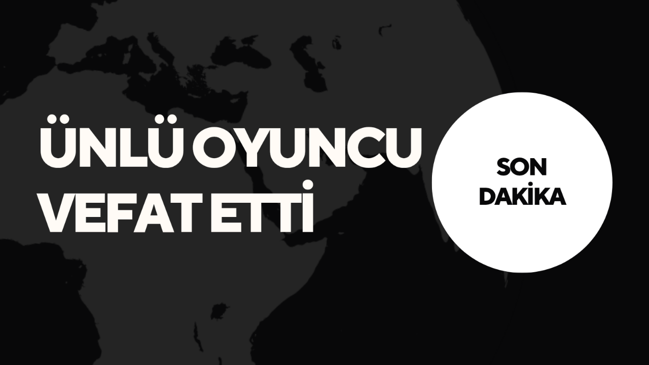 ÜNLÜ OYUNCU HAYATINI KAYBETTİ