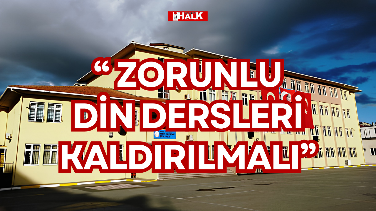 “ ZORUNLU DİN DERSLERİ KALDIRILMALI”