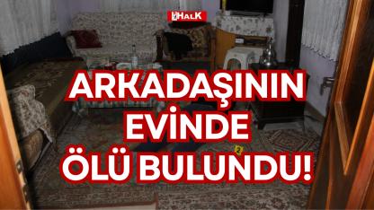 ARKADAŞININ EVİNDE ÖLÜ BULUNDU!