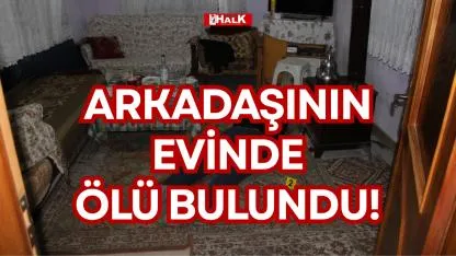 ARKADAŞININ EVİNDE ÖLÜ BULUNDU!