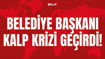 BELEDİYE BAŞKANI KALP KRİZİ GEÇİRDİ!
