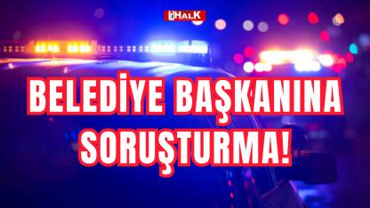 BELEDİYE BAŞKANINA SORUŞTURMA!