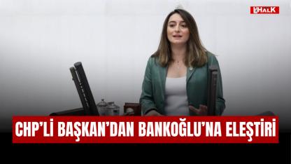 CHP'Lİ BAŞKAN'DAN BANKOĞLU'NA ELEŞTİRİ